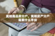 离婚商品房分户，离婚房产分户需要什么手续