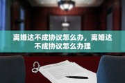 离婚达不成协议怎么办，离婚达不成协议怎么办理