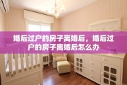 婚后过户的房子离婚后，婚后过户的房子离婚后怎么办