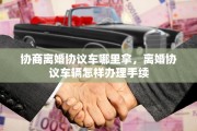 协商离婚协议车哪里拿，离婚协议车辆怎样办理手续