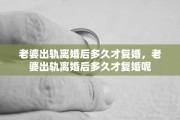 老婆出轨离婚后多久才复婚，老婆出轨离婚后多久才复婚呢