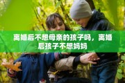 离婚后不想母亲的孩子吗，离婚后孩子不想妈妈