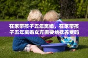 在家带孩子五年离婚，在家带孩子五年离婚女方需要给抚养费吗