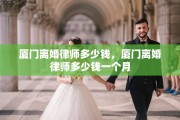 厦门离婚律师多少钱，厦门离婚律师多少钱一个月