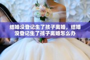结婚没登记生了孩子离婚，结婚没登记生了孩子离婚怎么办