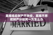 离婚婚后财产不想给，离婚不想把财产分给另一方怎么办