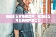 离婚时女方隐瞒房产，离婚时女方隐瞒房产怎么办