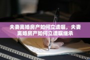 夫妻离婚房产如何立遗嘱，夫妻离婚房产如何立遗嘱继承