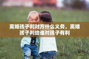 离婚孩子判对方什么义务，离婚孩子判给谁对孩子有利