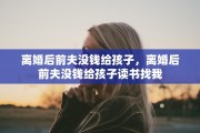 离婚后前夫没钱给孩子，离婚后前夫没钱给孩子读书找我
