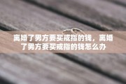 离婚了男方要买戒指的钱，离婚了男方要买戒指的钱怎么办