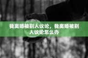 我离婚被别人议论，我离婚被别人议论怎么办