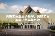 离婚之后盖房子名字，离婚之后盖房子名字怎么改