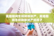 离婚期间怎样转移财产，离婚期间怎样转移财产给孩子