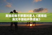 离婚后我不想面对亲人（离婚后消沉不想和外界接触）
