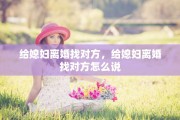 给媳妇离婚找对方，给媳妇离婚找对方怎么说