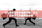 什么理由可作为离婚理由，什么理由可作为离婚理由呢