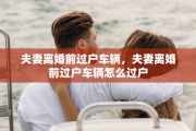 夫妻离婚前过户车辆，夫妻离婚前过户车辆怎么过户