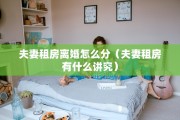 夫妻租房离婚怎么分（夫妻租房有什么讲究）