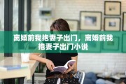 离婚前我抱妻子出门，离婚前我抱妻子出门小说