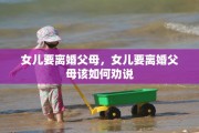 女儿要离婚父母，女儿要离婚父母该如何劝说