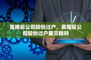 离婚后公司股份过户，离婚后公司股份过户要交税吗