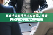 离婚协议有孩子由女方养，离婚协议有孩子由女方养模板