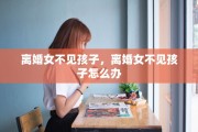离婚女不见孩子，离婚女不见孩子怎么办
