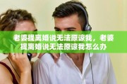 老婆提离婚说无法原谅我，老婆提离婚说无法原谅我怎么办