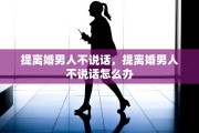 提离婚男人不说话，提离婚男人不说话怎么办
