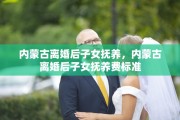内蒙古离婚后子女抚养，内蒙古离婚后子女抚养费标准