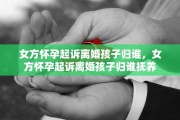 女方怀孕起诉离婚孩子归谁，女方怀孕起诉离婚孩子归谁抚养