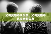 父母离婚不认父亲，父母离婚不认父亲怎么办