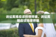 诉讼离婚应该找律师嘛，诉讼离婚应该找律师嘛