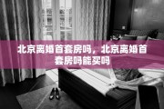 北京离婚首套房吗，北京离婚首套房吗能买吗