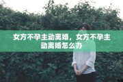 女方不孕主动离婚，女方不孕主动离婚怎么办