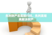 先判财产后离婚行吗，先判离婚再解决财产