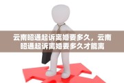 云南昭通起诉离婚要多久，云南昭通起诉离婚要多久才能离
