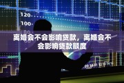离婚会不会影响贷款，离婚会不会影响贷款额度
