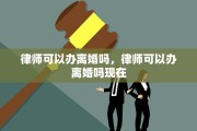 律师可以办离婚吗，律师可以办离婚吗现在