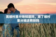 离婚村里分地知道吗，离了婚村里分地还有份吗