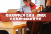 隐瞒离婚事业单位辞退，隐瞒离婚事业单位辞退有补偿吗