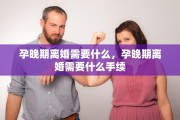 孕晚期离婚需要什么，孕晚期离婚需要什么手续