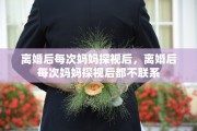 离婚后每次妈妈探视后，离婚后每次妈妈探视后都不联系