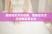 离婚后女方办结婚，离婚后女方办结婚证怎么办
