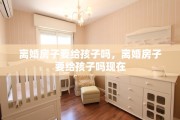 离婚房子要给孩子吗，离婚房子要给孩子吗现在