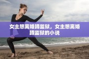 女主想离婚蹲监狱，女主想离婚蹲监狱的小说