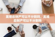 离婚后财产可以不分割吗，离婚后财产可以不分割吗