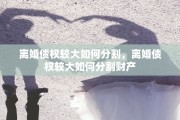 离婚债权较大如何分割，离婚债权较大如何分割财产