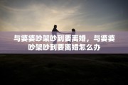 与婆婆吵架吵到要离婚，与婆婆吵架吵到要离婚怎么办
